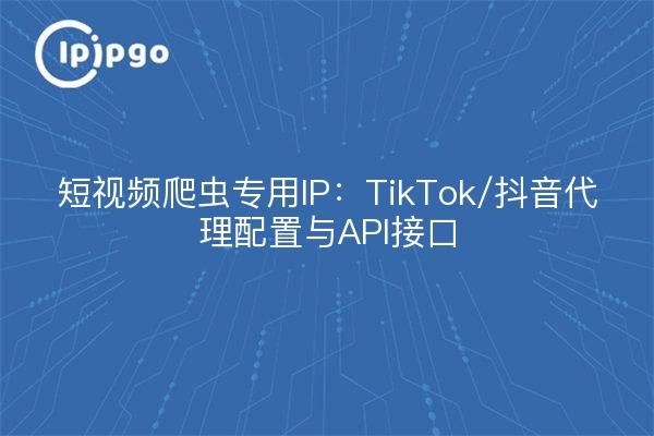 短视频爬虫专用IP：TikTok/抖音代理配置与API接口