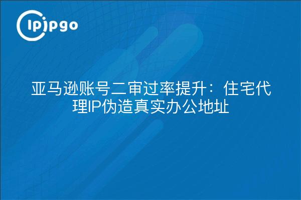 亚马逊账号二审过率提升：住宅代理IP伪造真实办公地址