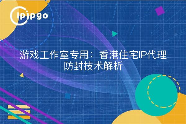 游戏工作室专用：香港住宅IP代理防封技术解析