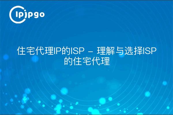 住宅代理IP的ISP - 理解与选择ISP的住宅代理