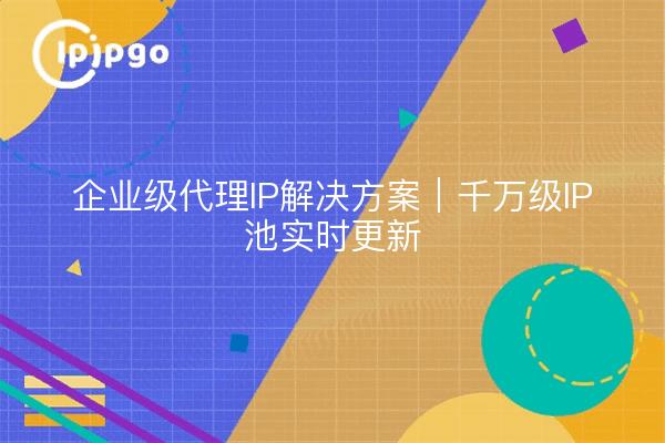 企业级代理IP解决方案｜千万级IP池实时更新