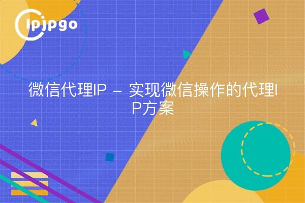 微信代理IP - 实现微信操作的代理IP方案