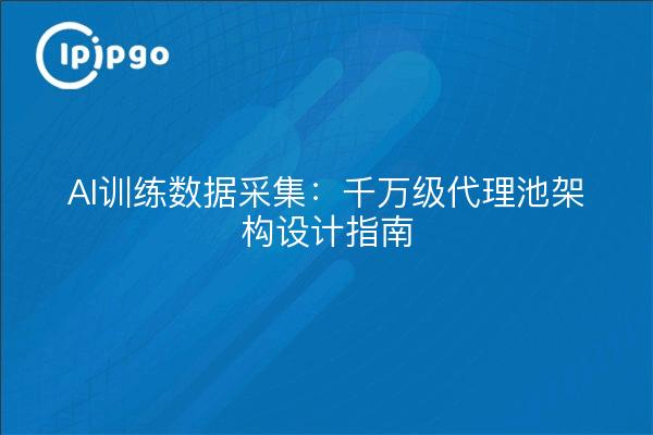 AI训练数据采集：千万级代理池架构设计指南