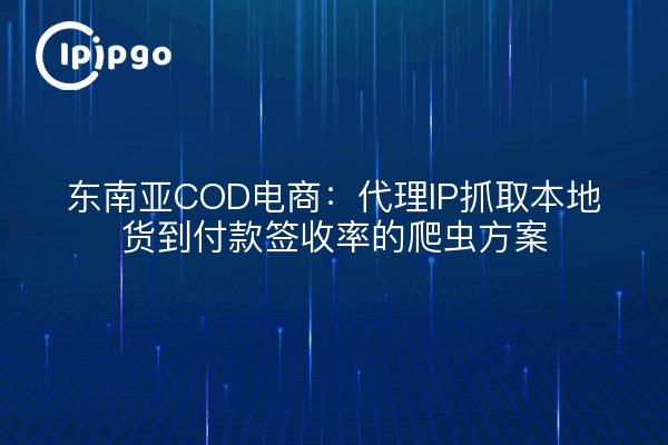 东南亚COD电商：代理IP抓取本地货到付款签收率的爬虫方案