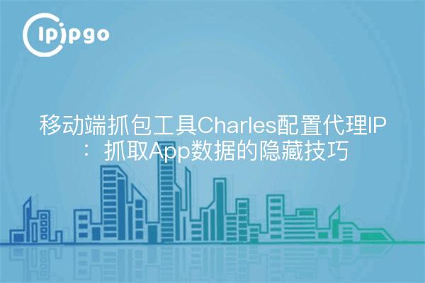 移动端抓包工具Charles配置代理IP：抓取App数据的隐藏技巧