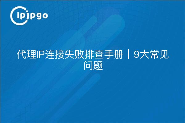 代理IP连接失败排查手册｜9大常见问题