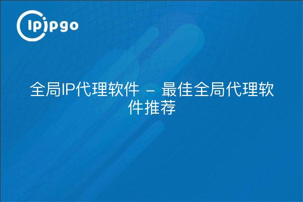 全局IP代理软件 - 最佳全局代理软件推荐