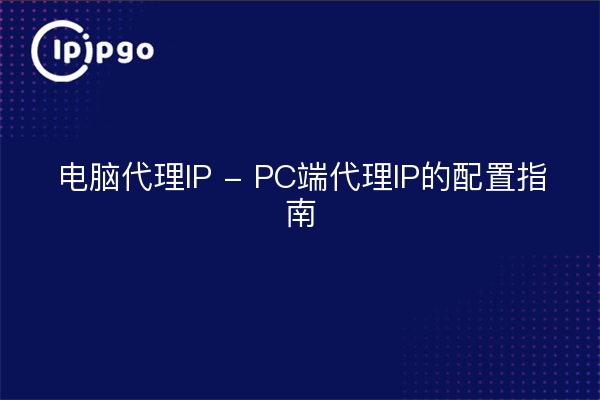 电脑代理IP - PC端代理IP的配置指南