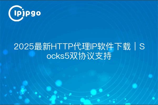 2025最新HTTP代理IP软件下载｜Socks5双协议支持