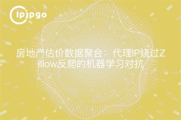 房地产估价数据聚合：代理IP绕过Zillow反爬的机器学习对抗