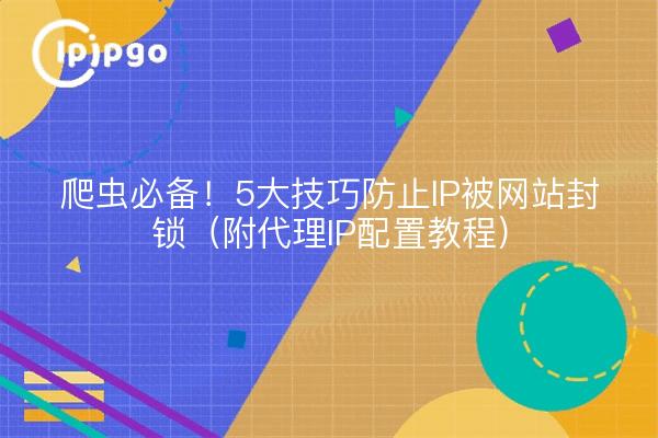 爬虫必备！5大技巧防止IP被网站封锁（附代理IP配置教程）