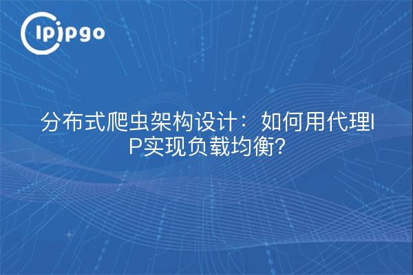 分布式爬虫架构设计：如何用代理IP实现负载均衡？