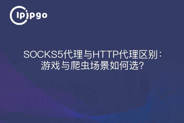 SOCKS5代理与HTTP代理区别：游戏与爬虫场景如何选？