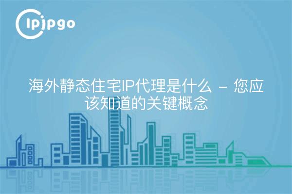 海外静态住宅IP代理是什么 - 您应该知道的关键概念