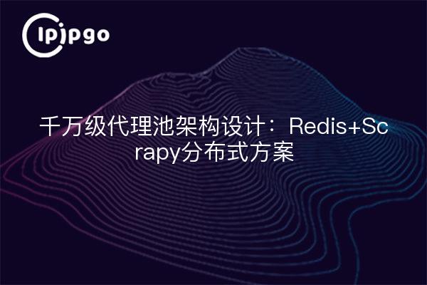 千万级代理池架构设计：Redis+Scrapy分布式方案