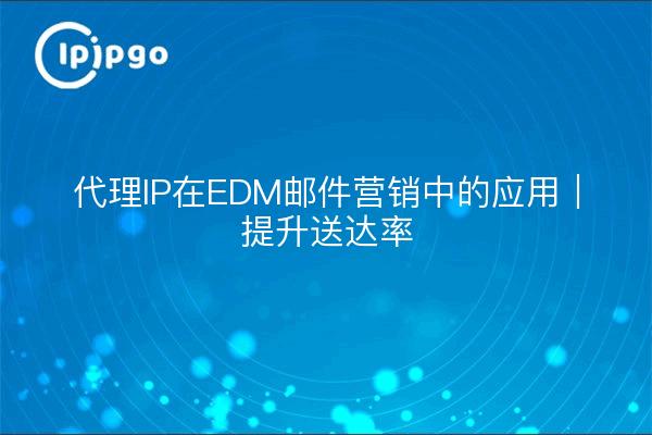 代理IP在EDM邮件营销中的应用｜提升送达率