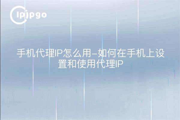 手机代理IP怎么用-如何在手机上设置和使用代理IP