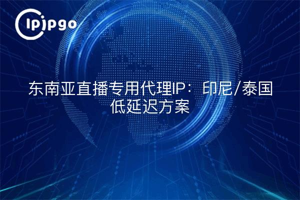 东南亚直播专用代理IP：印尼/泰国低延迟方案