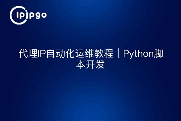 代理IP自动化运维教程｜Python脚本开发