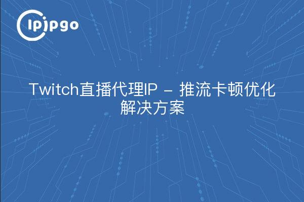 Twitch直播代理IP - 推流卡顿优化解决方案