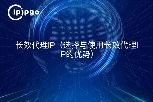 长效代理IP（选择与使用长效代理IP的优势）