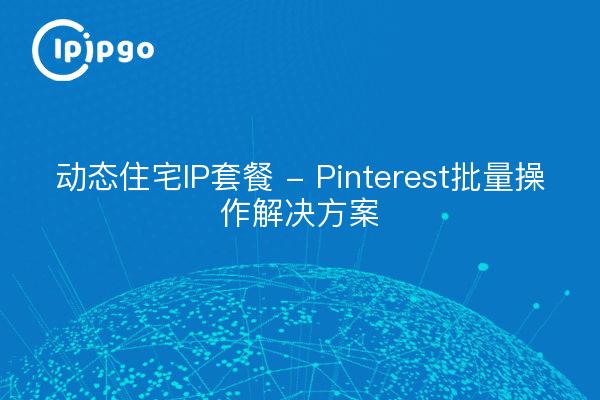 动态住宅IP套餐 - Pinterest批量操作解决方案