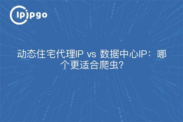 动态住宅代理IP vs 数据中心IP：哪个更适合爬虫？