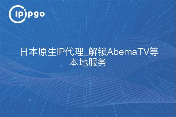 Japan Native IP Proxy_Débloquer AbemaTV et d'autres services locaux