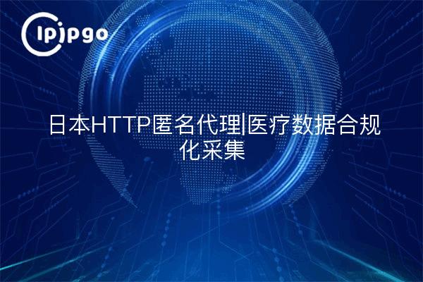 日本HTTP匿名代理|医疗数据合规化采集