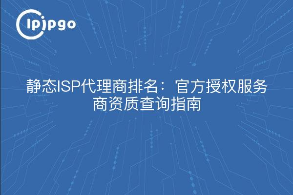 静态ISP代理商排名：官方授权服务商资质查询指南