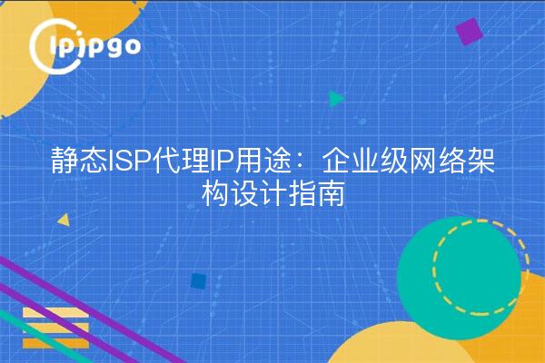 静态ISP代理IP用途：企业级网络架构设计指南