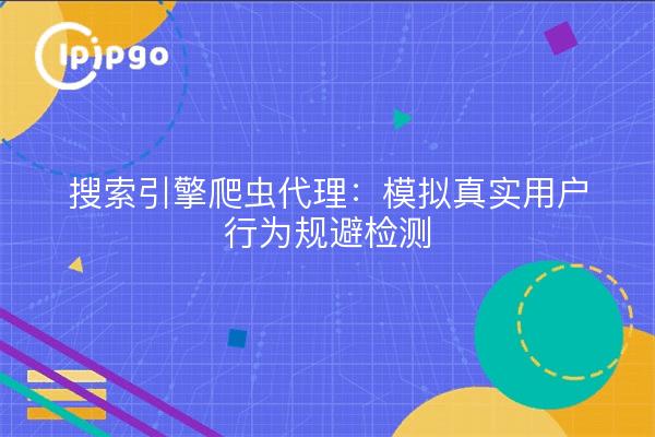 搜索引擎爬虫代理：模拟真实用户行为规避检测