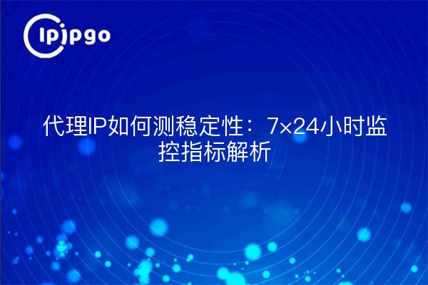 代理IP如何测稳定性：7×24小时监控指标解析