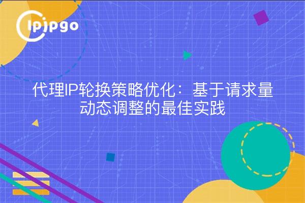 代理IP轮换策略优化：基于请求量动态调整的最佳实践