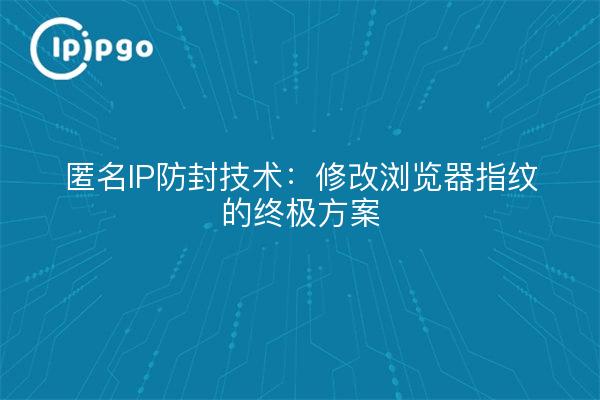 匿名IP防封技术：修改浏览器指纹的终极方案