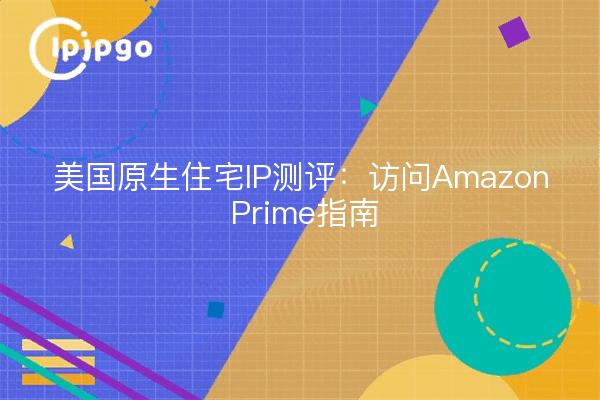 美国原生住宅IP测评：访问Amazon Prime指南