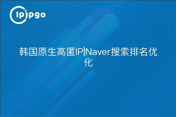 韩国原生高匿IP|Naver搜索排名优化