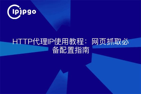 HTTP代理IP使用教程：网页抓取必备配置指南