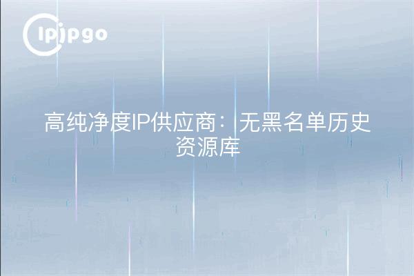 高纯净度IP供应商：无黑名单历史资源库