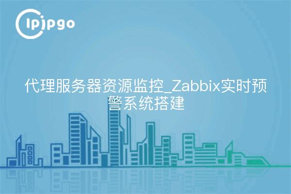 Proxy server resource monitoring_Zabbix real-time alert system construction