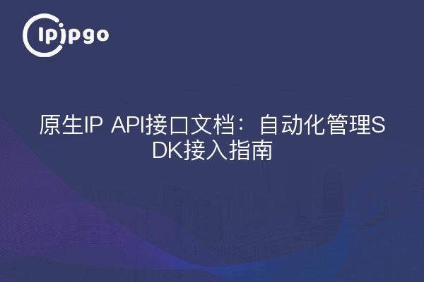 原生IP API接口文档：自动化管理SDK接入指南