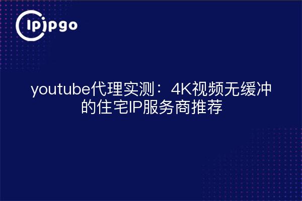 youtube代理实测：4K视频无缓冲的住宅IP服务商推荐