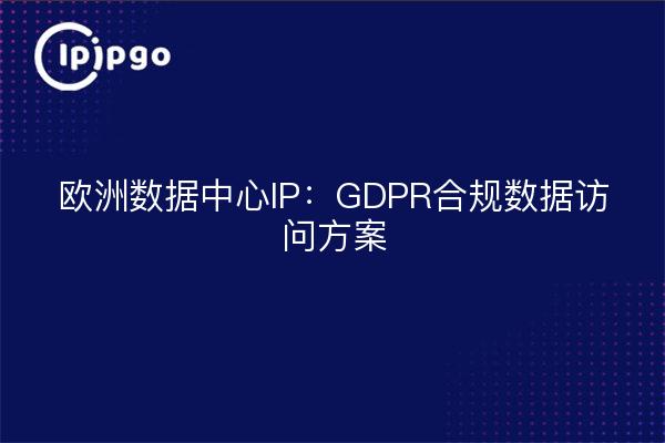 欧洲数据中心IP：GDPR合规数据访问方案