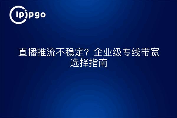 直播推流不稳定？企业级专线带宽选择指南