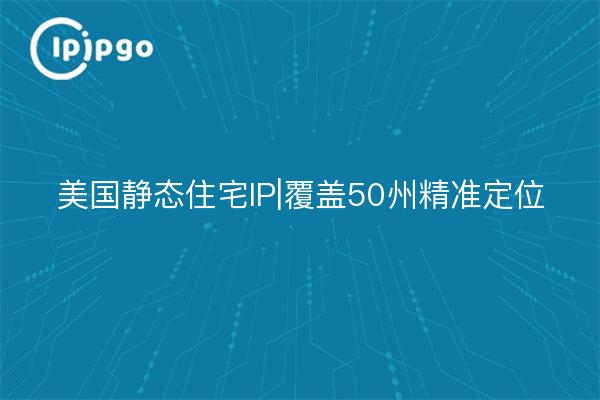 美国静态住宅IP|覆盖50州精准定位