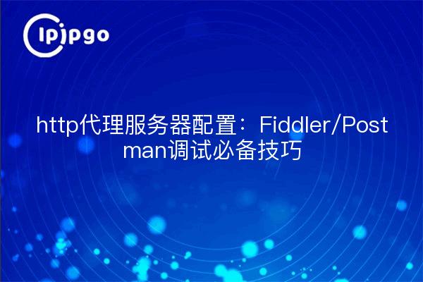 http代理服务器配置：Fiddler/Postman调试必备技巧