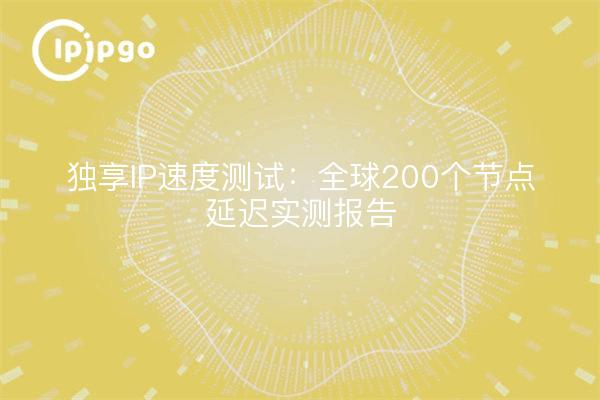 独享IP速度测试：全球200个节点延迟实测报告