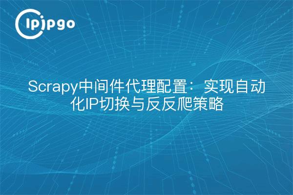 Scrapy中间件代理配置：实现自动化IP切换与反反爬策略