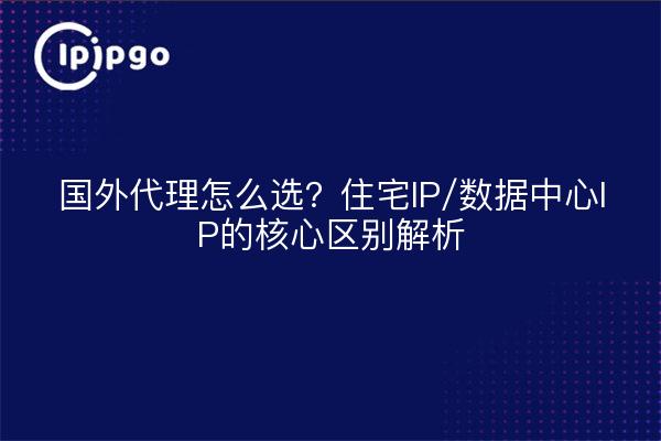 国外代理怎么选？住宅IP/数据中心IP的核心区别解析