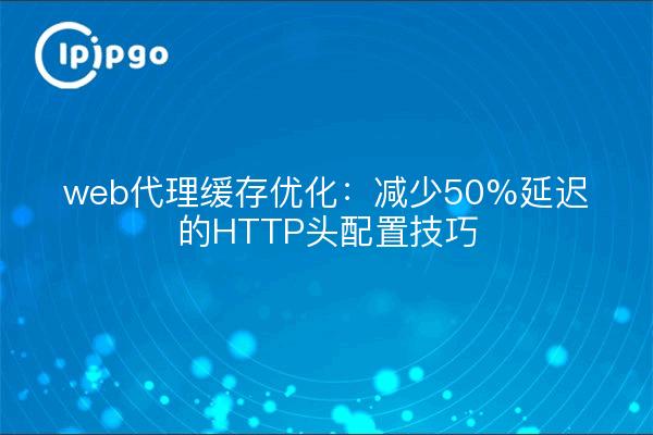 Optimización de la caché del proxy web: consejos de configuración del encabezado HTTP para reducir la latencia 50%